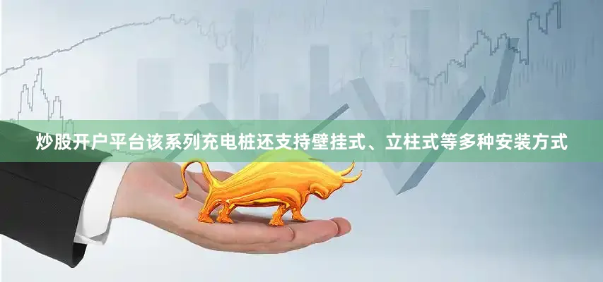 炒股开户平台该系列充电桩还支持壁挂式、立柱式等多种安装方式