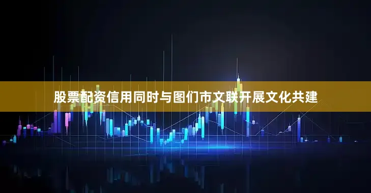 股票配资信用同时与图们市文联开展文化共建
