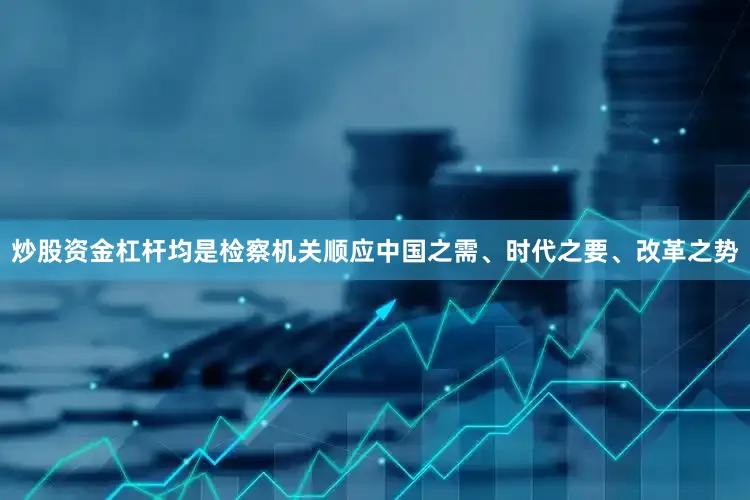 炒股资金杠杆均是检察机关顺应中国之需、时代之要、改革之势