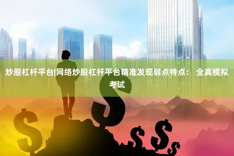 炒股杠杆平台|网络炒股杠杆平台精准发现弱点特点: 全真模拟考试
