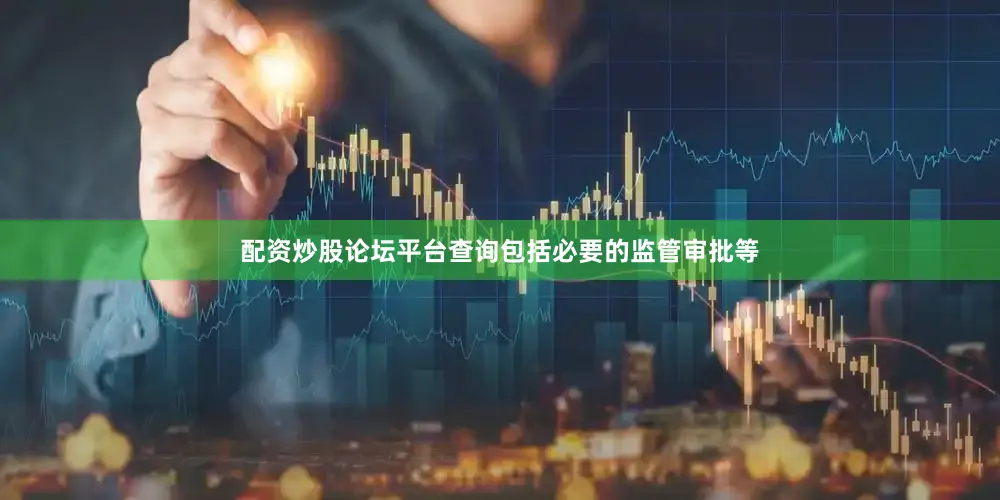 配资炒股论坛平台查询包括必要的监管审批等