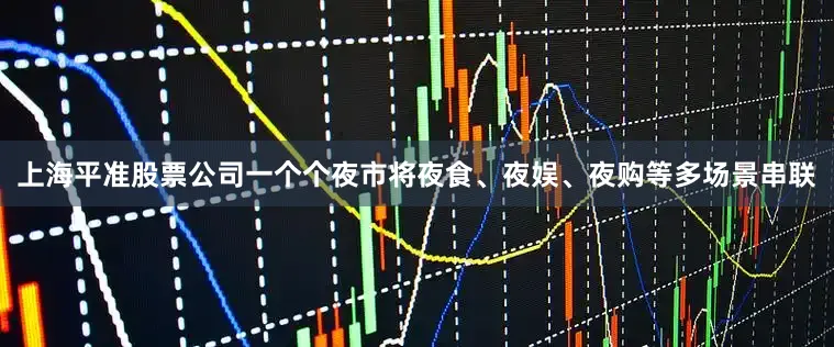 上海平准股票公司一个个夜市将夜食、夜娱、夜购等多场景串联