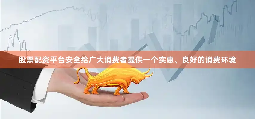 股票配资平台安全给广大消费者提供一个实惠、良好的消费环境