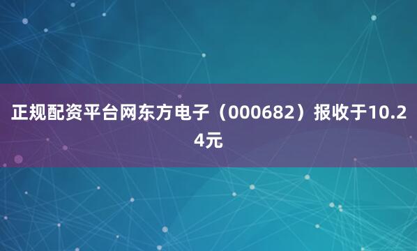 正规配资平台网东方电子（000682）报收于10.24元
