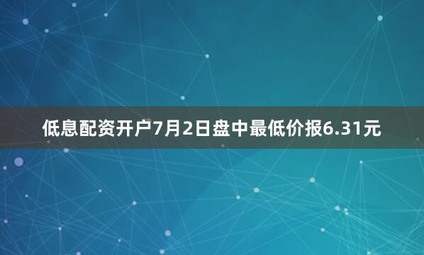 低息配资开户7月2日盘中最低价报6.31元