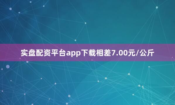 实盘配资平台app下载相差7.00元/公斤