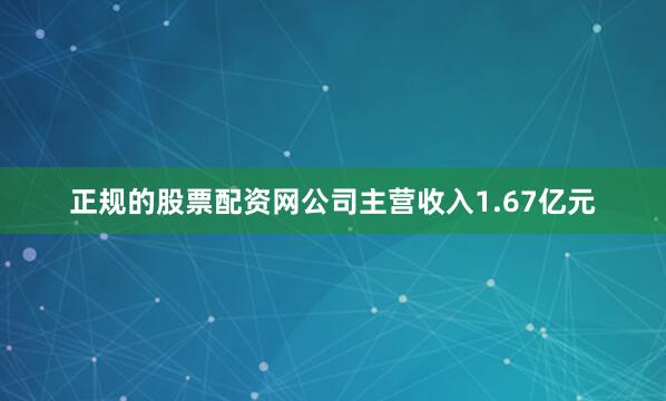 正规的股票配资网公司主营收入1.67亿元