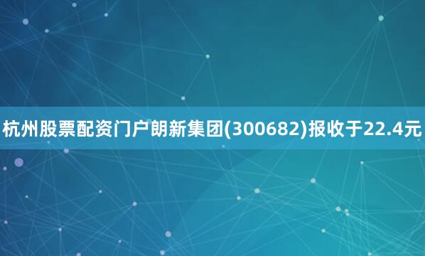 杭州股票配资门户朗新集团(300682)报收于22.4元