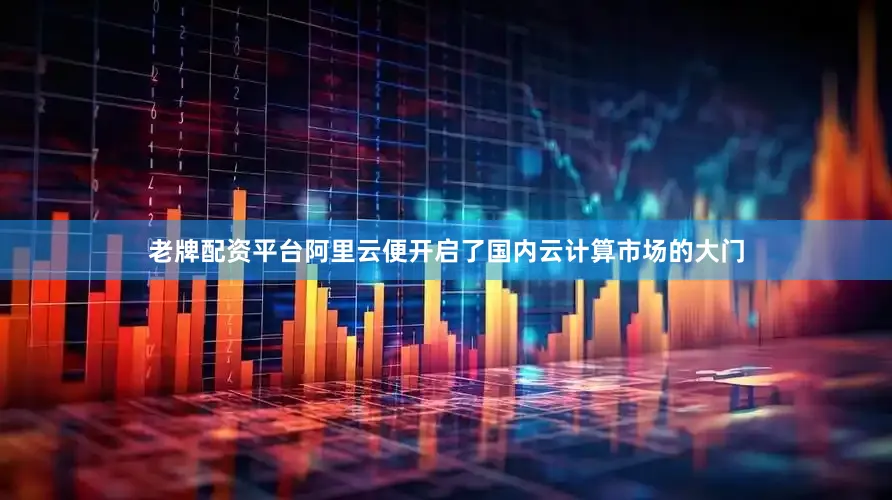 老牌配资平台阿里云便开启了国内云计算市场的大门