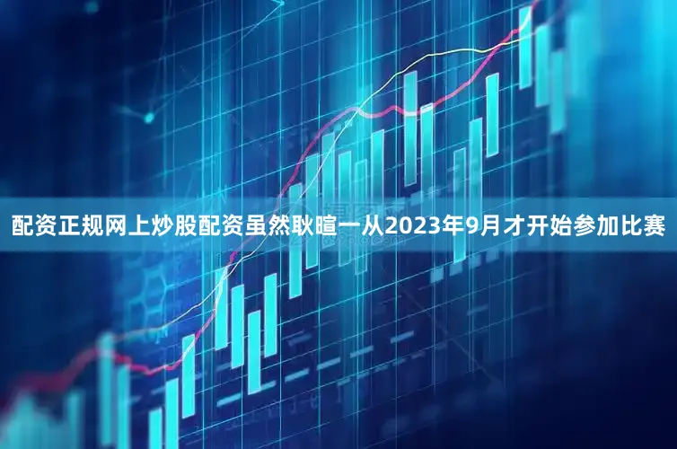 配资正规网上炒股配资虽然耿暄一从2023年9月才开始参加比赛