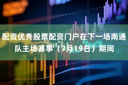 配资优秀股票配资门户在下一场南通队主场赛事（7月19日）期间