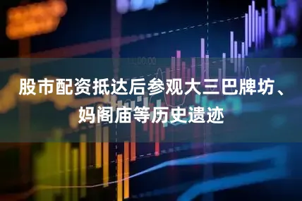 股市配资抵达后参观大三巴牌坊、妈阁庙等历史遗迹