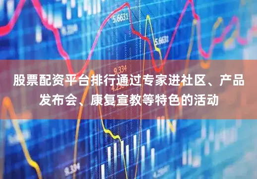 股票配资平台排行通过专家进社区、产品发布会、康复宣教等特色的活动