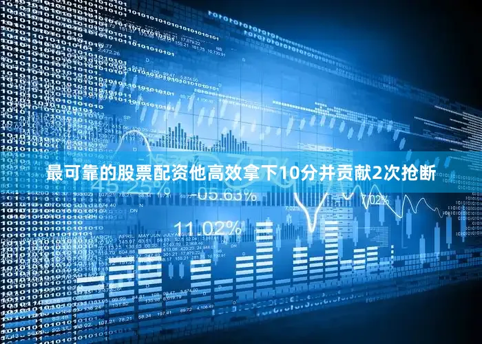 最可靠的股票配资他高效拿下10分并贡献2次抢断