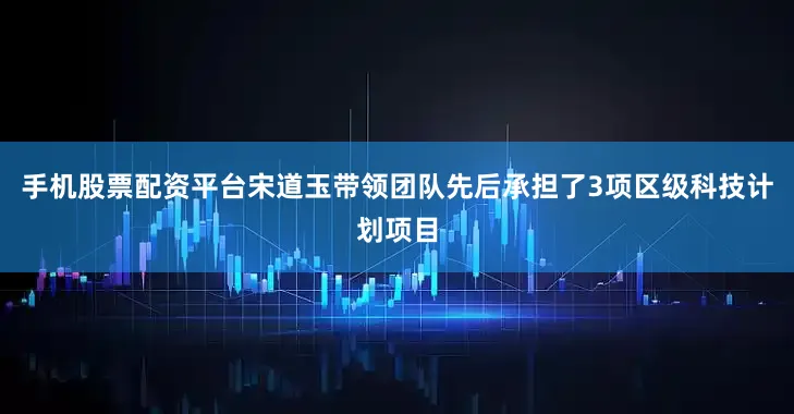 手机股票配资平台宋道玉带领团队先后承担了3项区级科技计划项目