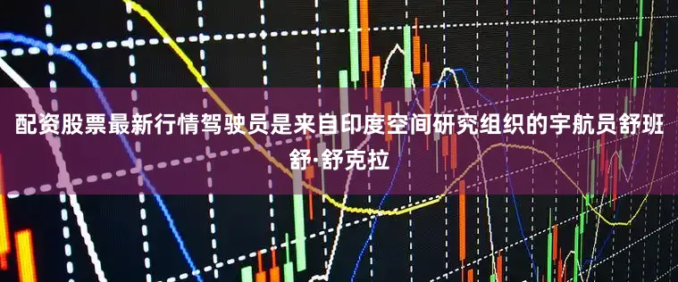 配资股票最新行情驾驶员是来自印度空间研究组织的宇航员舒班舒·舒克拉