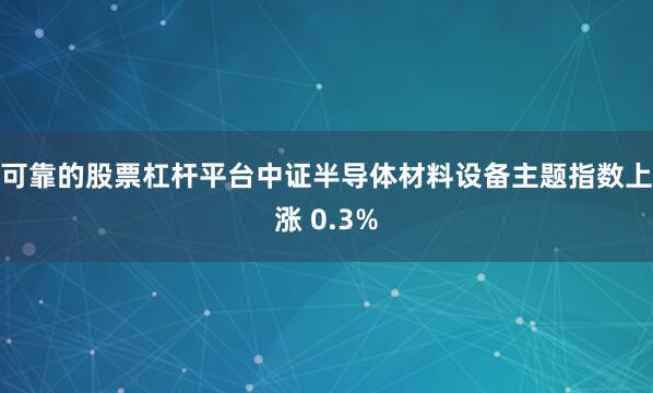 可靠的股票杠杆平台中证半导体材料设备主题指数上涨 0.3%