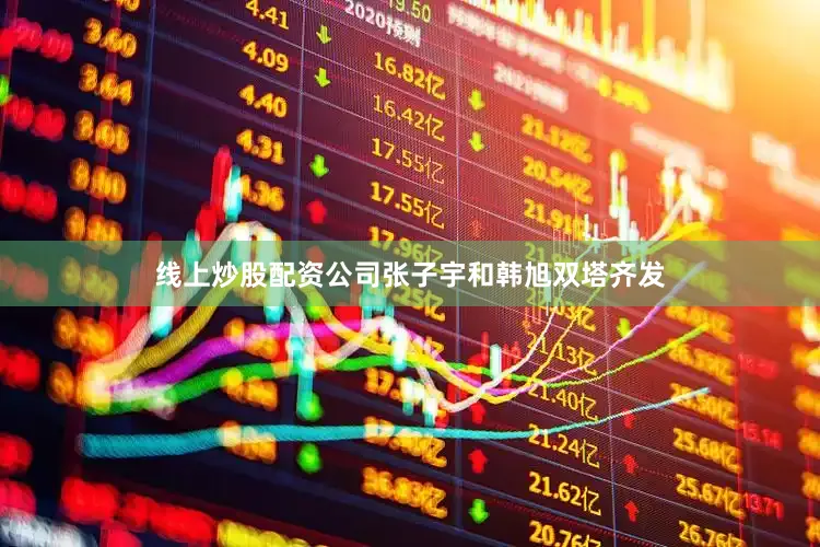 线上炒股配资公司张子宇和韩旭双塔齐发
