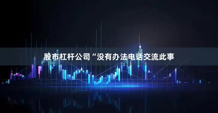 股市杠杆公司“没有办法电话交流此事
