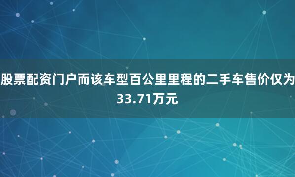 股票配资门户而该车型百公里里程的二手车售价仅为33.71万元