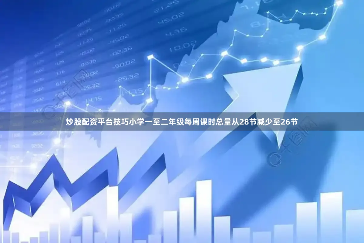 炒股配资平台技巧小学一至二年级每周课时总量从28节减少至26节