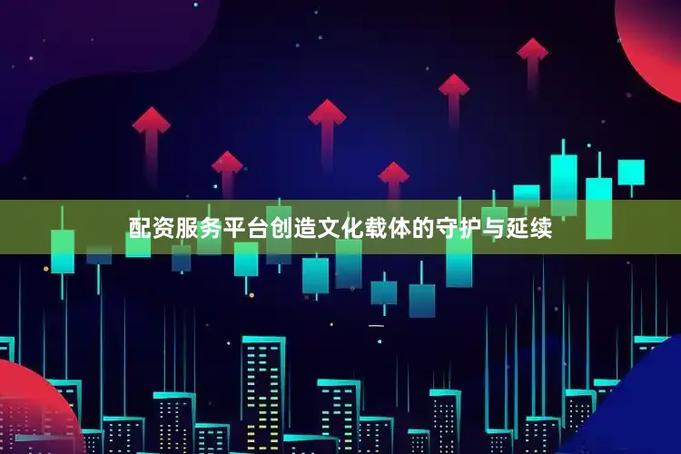 配资服务平台创造文化载体的守护与延续