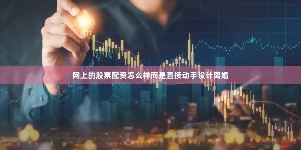 网上的股票配资怎么样而是直接动手设计离婚