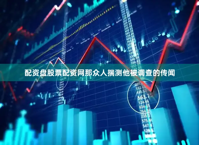 配资盘股票配资网那众人揣测他被调查的传闻