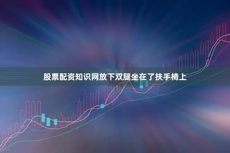 股票配资知识网放下双腿坐在了扶手椅上