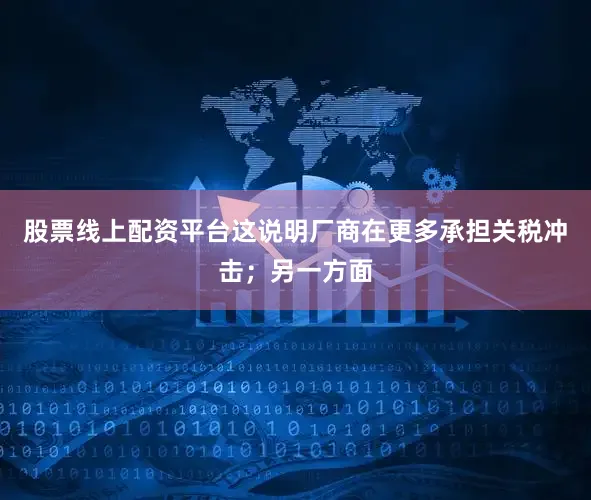 股票线上配资平台这说明厂商在更多承担关税冲击；另一方面