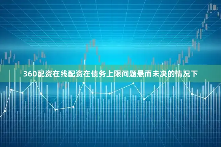 360配资在线配资在债务上限问题悬而未决的情况下