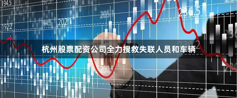 杭州股票配资公司全力搜救失联人员和车辆