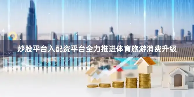 炒股平台入配资平台全力推进体育旅游消费升级