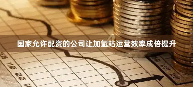 国家允许配资的公司让加氢站运营效率成倍提升