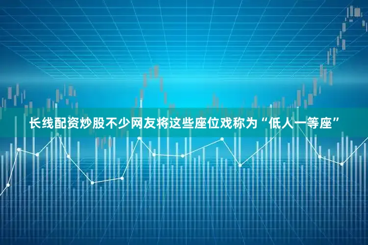 长线配资炒股不少网友将这些座位戏称为“低人一等座”