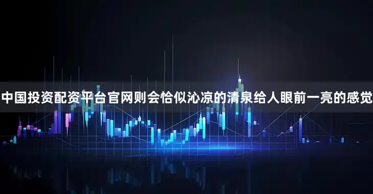 中国投资配资平台官网则会恰似沁凉的清泉给人眼前一亮的感觉