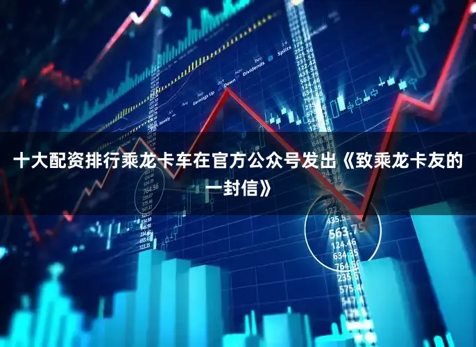 十大配资排行乘龙卡车在官方公众号发出《致乘龙卡友的一封信》