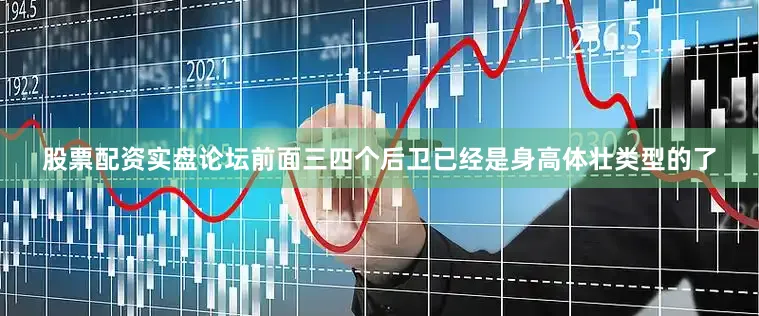股票配资实盘论坛前面三四个后卫已经是身高体壮类型的了