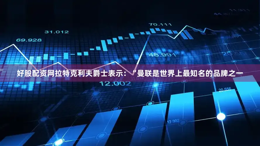 好股配资网拉特克利夫爵士表示：“曼联是世界上最知名的品牌之一
