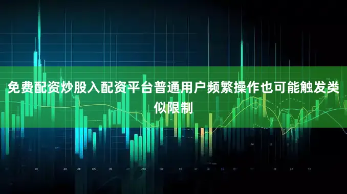 免费配资炒股入配资平台普通用户频繁操作也可能触发类似限制
