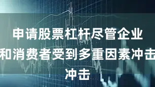 申请股票杠杆尽管企业和消费者受到多重因素冲击