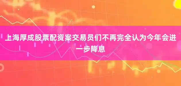 上海厚成股票配资案交易员们不再完全认为今年会进一步降息