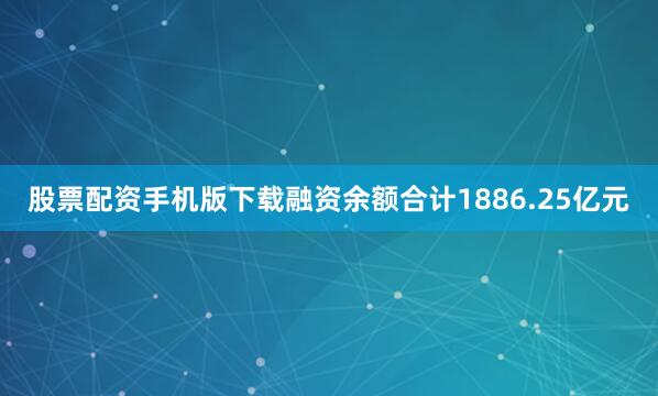 股票配资手机版下载融资余额合计1886.25亿元