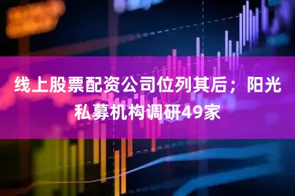 线上股票配资公司位列其后；阳光私募机构调研49家