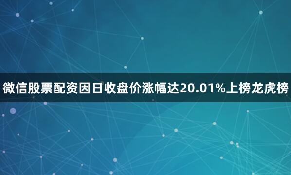 微信股票配资因日收盘价涨幅达20.01%上榜龙虎榜
