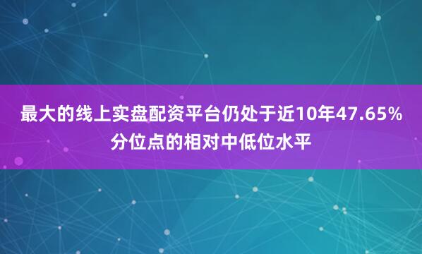 最大的线上实盘配资平台仍处于近10年47.65%分位点的相对中低位水平