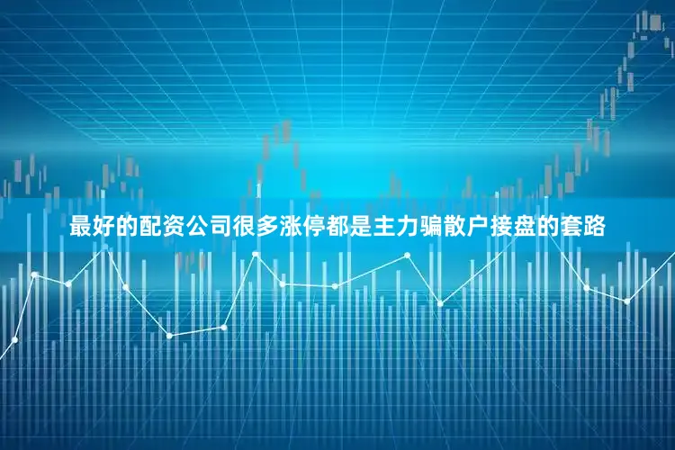 最好的配资公司很多涨停都是主力骗散户接盘的套路