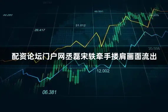 配资论坛门户网丞磊宋轶牵手搂肩画面流出