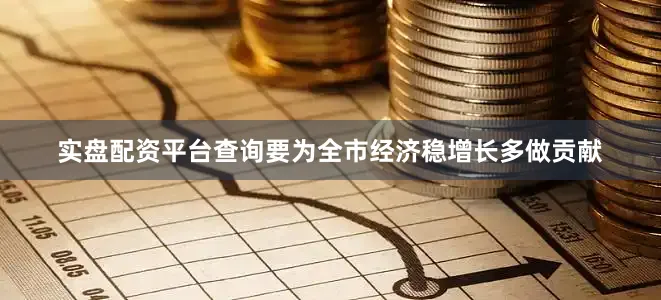 实盘配资平台查询要为全市经济稳增长多做贡献