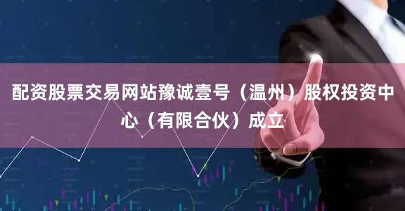 配资股票交易网站豫诚壹号（温州）股权投资中心（有限合伙）成立